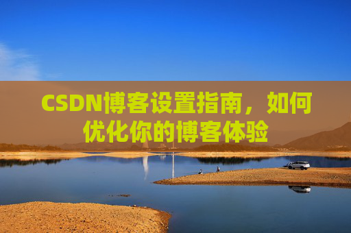 CSDN博客设置指南，如何优化你的博客体验
